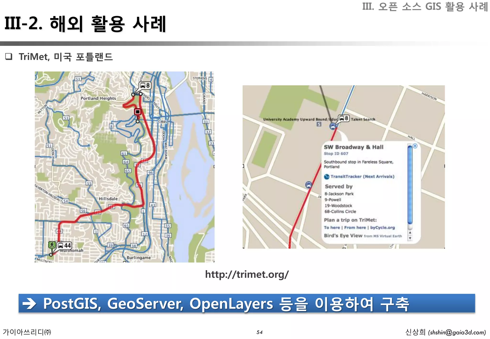 III. 오픈 소스 GIS 활용 사례
III-2. 해외 활용 사례
 TriMet, 미국 포틀랜드




                      http://trimet.org/


   PostGIS, GeoServer, OpenLayers 등을 이용하여 구축
가이아쓰리디㈜                          54              신상희 (shshin@gaia3d.com)
 