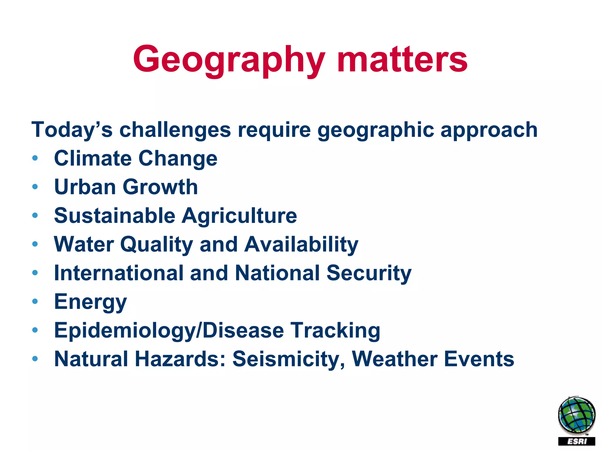 Geography matters
Today’s challenges require geographic approach
• Climate Change
• Urban Growth
• Sustainable Agriculture
• Water Quality and Availability
• International and National Security
• Energy
• Epidemiology/Disease Tracking
• Natural Hazards: Seismicity, Weather Events
 