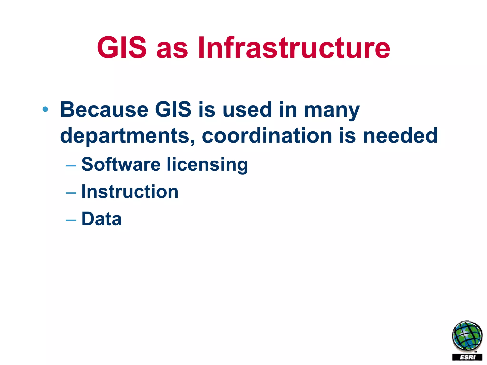 GIS as Infrastructure
• Because GIS is used in many
  departments, coordination is needed
  – Software licensing
  – Instruction
  – Data
 