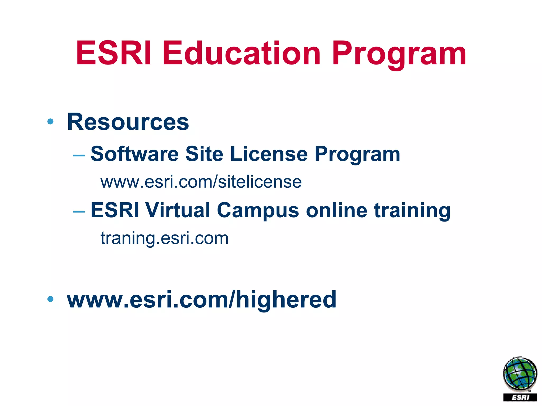ESRI Education Program
• Resources
  – Software Site License Program
    www.esri.com/sitelicense
  – ESRI Virtual Campus online training
    traning.esri.com


• www.esri.com/highered
 
