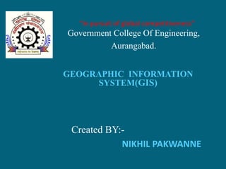 “In pursuit of global competitiveness”
Government College Of Engineering,
          Aurangabad.


GEOGRAPHIC INFORMATION
     SYSTEM(GIS)




 Created BY:-
            NIKHIL PAKWANNE
 