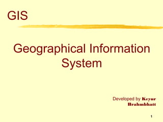 GIS

Geographical Information
       System

                 Developed by Keyur
                       Brahmbhatt

                                1
 