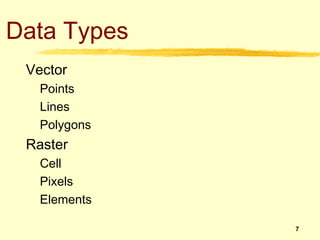 Data Types
 Vector
   Points
   Lines
   Polygons
 Raster
   Cell
   Pixels
   Elements

              7
 