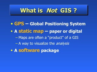 What is  Not  GIS   ? GPS   –   Global Positioning System A   static map   –   paper or digital Maps are often a “product” of a GIS A way to visualize the  analysis A   software   package 