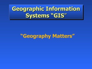 Geographic Information Systems “GIS ” “ Geography Matters” 