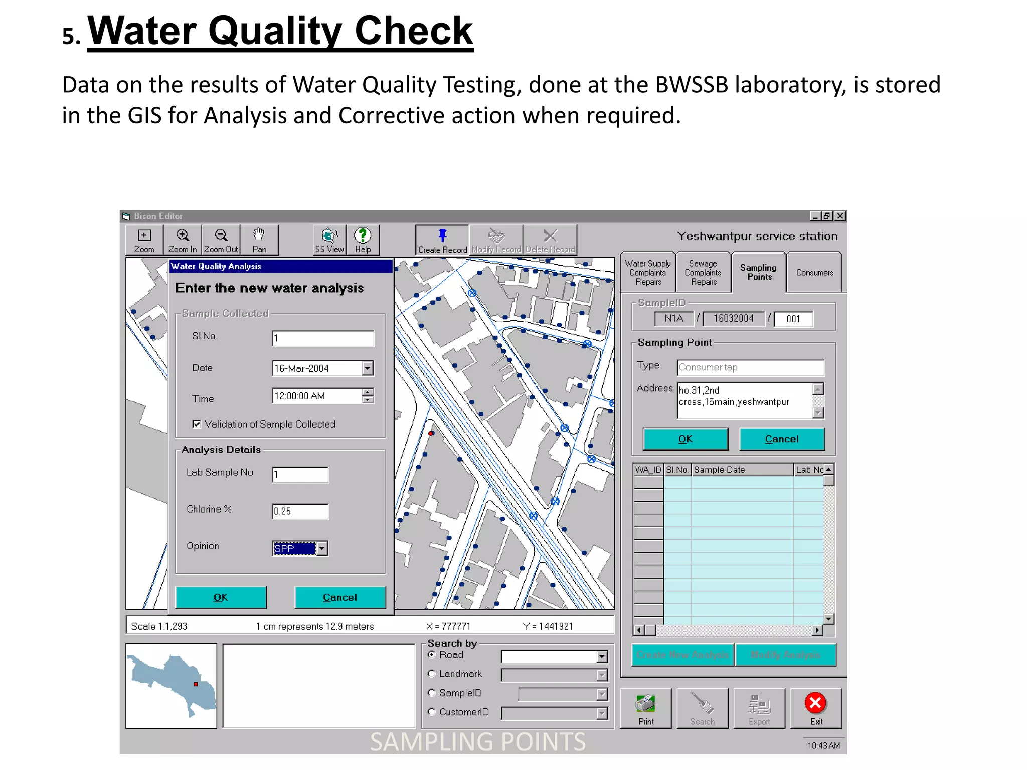 5. Water Quality Check
Data on the results of Water Quality Testing, done at the BWSSB laboratory, is stored
in the GIS for Analysis and Corrective action when required.
SAMPLING POINTS
 