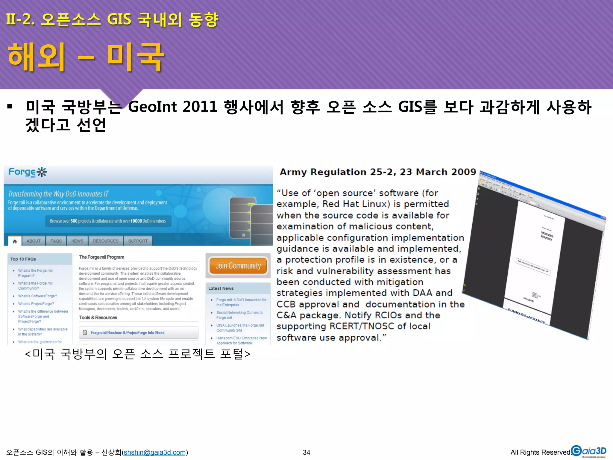 II-2. 오픈소스 GIS 국내외 동향 
해외 – 미국 
! 미국 국방부는 GeoInt 2011 행사에서 향후 오픈 소스 GIS를 보다 과감하게 사용하 
겠다고 선언 
<미국 국방부의 오픈 소스 프로젝트 포털> 
오픈소스 GIS의 이해와 활용 – 신상희(shshin@gaia3d.com) 
34 All Rights Reserved. 
 