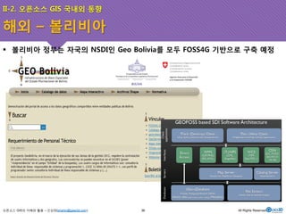 II-2. 오픈소스 GIS 국내외 동향 
해외 – 볼리비아 
! 볼리비아 정부는 자국의 NSDI인 Geo Bolivia를 모두 FOSS4G 기반으로 구축 예정 
오픈소스 GIS의 이해와 활용 – 신상희(shshin@gaia3d.com) 
36 All Rights Reserved. 
 