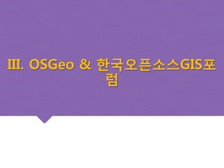 III. OSGeo & 한국오픈소스GIS포 
럼 
 