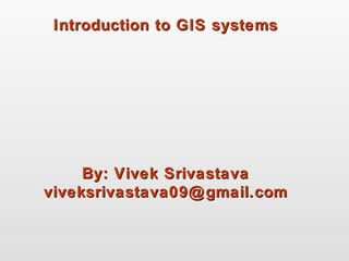 Introduction to GIS systemsIntroduction to GIS systems
By: Vivek SrivastavaBy: Vivek Srivastava
viveksrivastava09@gmail.comviveksrivastava09@gmail.com
 