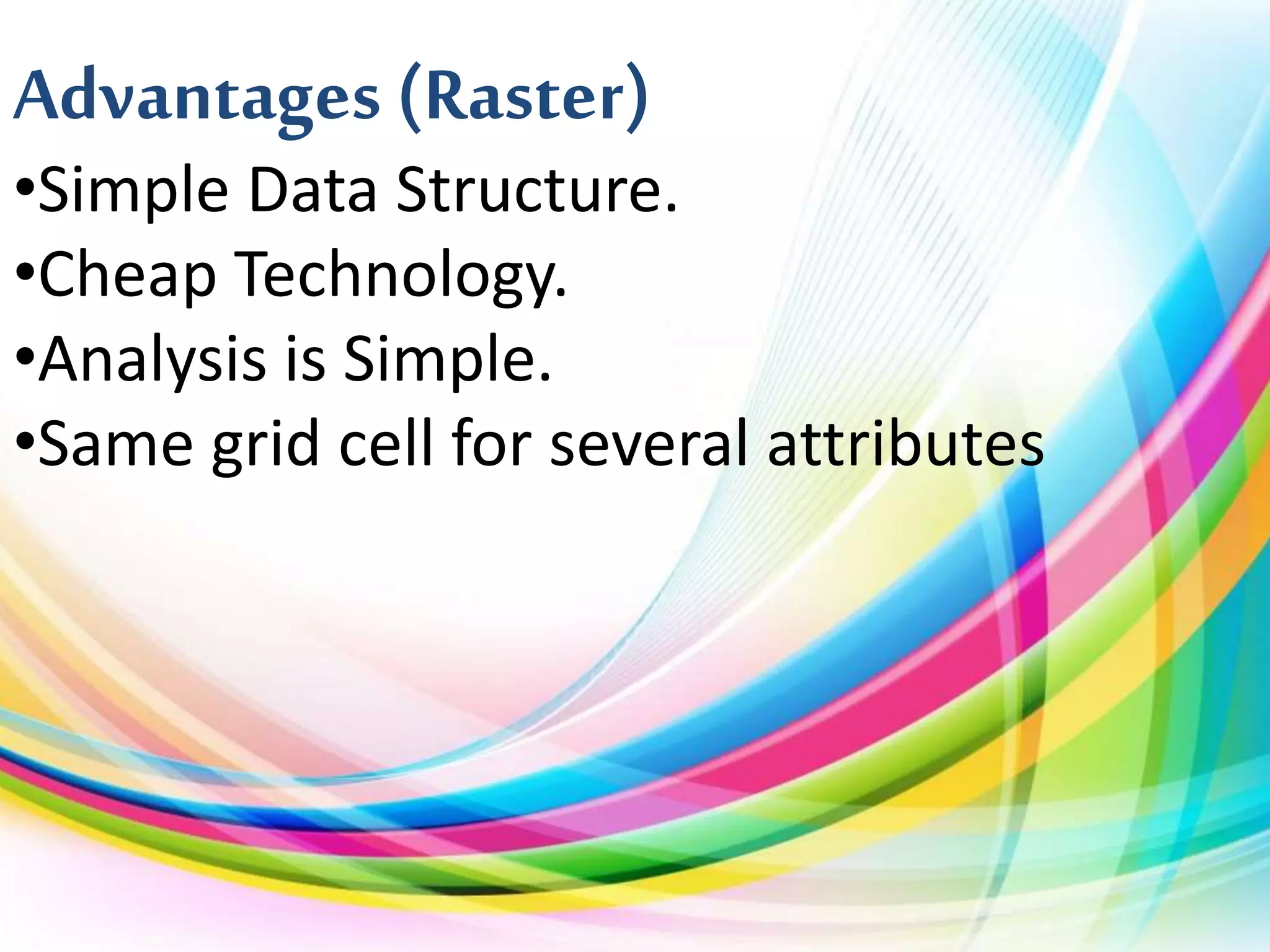 Advantages (Raster)
•Simple Data Structure.
•Cheap Technology.
•Analysis is Simple.
•Same grid cell for several attributes
 