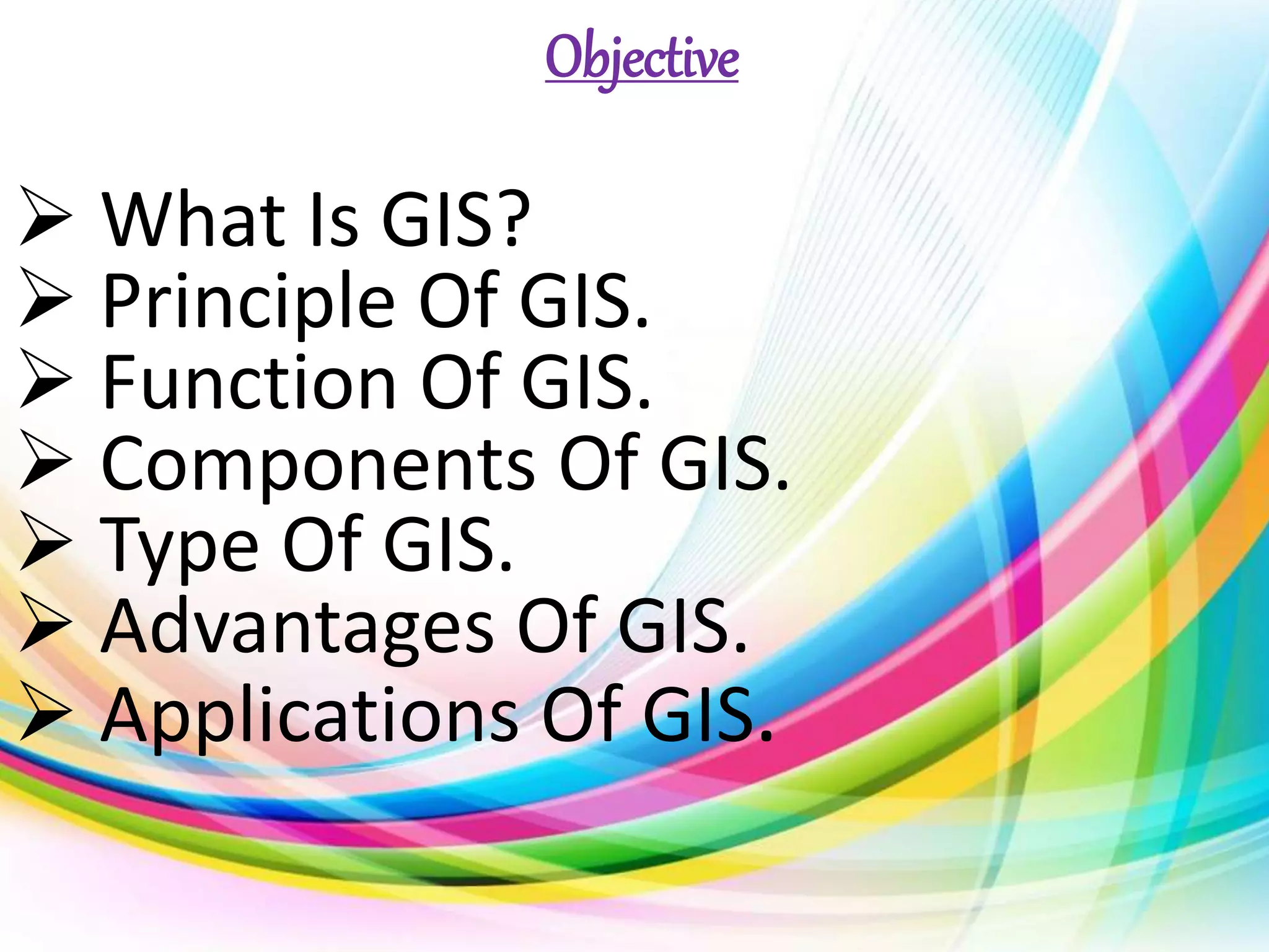 Objective
 What Is GIS?
 Principle Of GIS.
 Function Of GIS.
 Components Of GIS.
 Type Of GIS.
 Advantages Of GIS.
 Applications Of GIS.
 