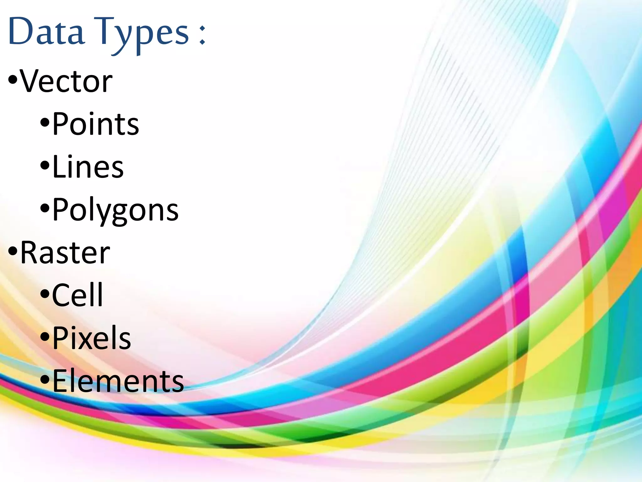 Data Types :
•Vector
•Points
•Lines
•Polygons
•Raster
•Cell
•Pixels
•Elements
 