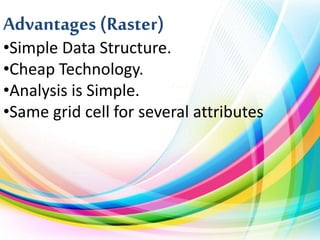 Advantages (Raster)
•Simple Data Structure.
•Cheap Technology.
•Analysis is Simple.
•Same grid cell for several attributes
 
