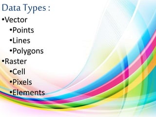 Data Types :
•Vector
•Points
•Lines
•Polygons
•Raster
•Cell
•Pixels
•Elements
 
