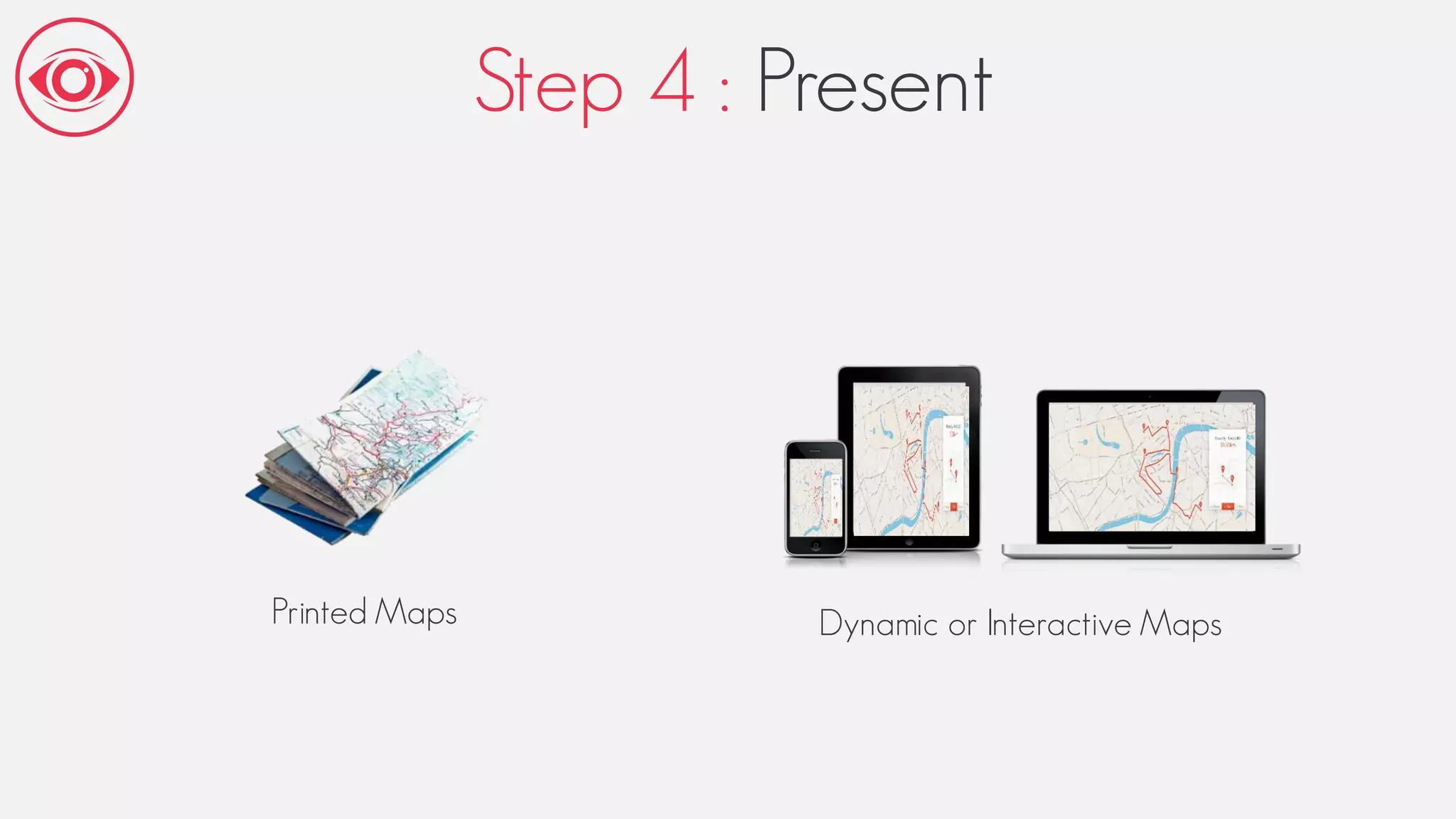 Step 4 : Present
Printed Maps Dynamic or Interactive Maps
 