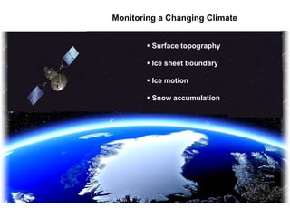 Monitoring a Changing Climate
 Surface topography
 Ice sheet boundary
 Ice motion
 Snow accumulation
 