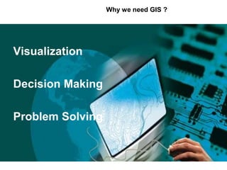 Why we need GIS ?
Visualization
Decision Making
Problem Solving
 
