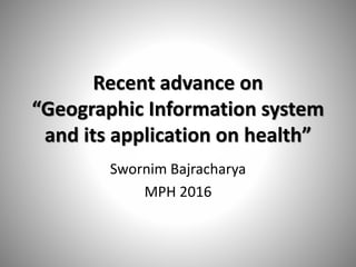 Recent advance on
“Geographic Information system
and its application on health”
Swornim Bajracharya
Masters in Public Health
SPH & CM
BPKIHS
 