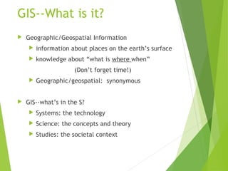 GIS--What is it?
 Geographic/Geospatial Information
 information about places on the earth’s surface
 knowledge about “...