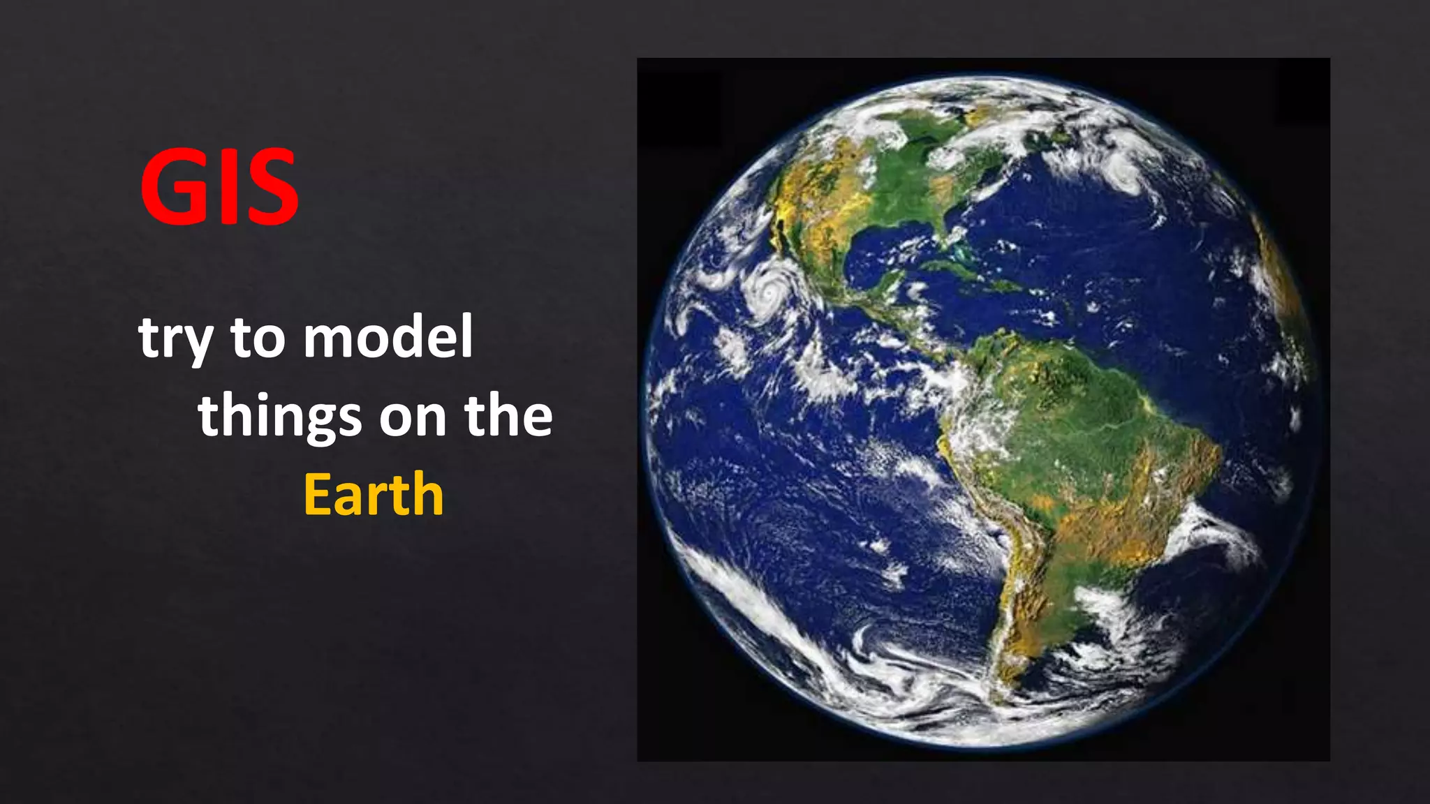 try to model
things on the
Earth
GIS
 