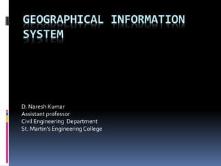 GEOGRAPHICAL INFORMATION
SYSTEM
D. Naresh Kumar
Assistant professor
Civil Engineering Department
St. Martin’s EngineeringCollege
 