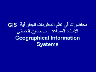 ‫الجغرافٌة‬ ‫المعلومات‬ ‫نظم‬ ً‫ف‬ ‫محاضرات‬
GIS
‫المساعد‬ ‫االستاد‬
:
‫د‬
.
ً‫الحسن‬ ‫حسٌن‬
Geographical Information
Systems
 