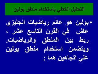 ‫بولٌن‬ ‫منطك‬ ‫باستخدام‬ ً‫الخط‬ ‫التحلٌل‬
•
‫بولٌن‬
‫هو‬
‫عالم‬
‫رٌاضٌات‬
‫انجلٌزي‬
‫عاش‬
ً‫ف‬
‫المرن‬
‫التاسع‬
‫عشر‬
،
‫ربط‬
‫بٌن‬
‫المنطك‬
‫والرٌاضٌات‬
.
‫وٌتضمن‬
‫استخدام‬
‫منطك‬
‫بولٌن‬
ً‫عل‬
‫اتجاهٌن‬
‫هما‬
:
 