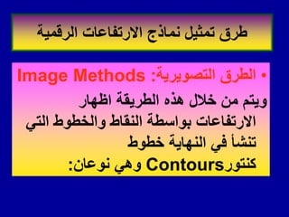 •
‫التصوٌرٌة‬ ‫الطرق‬
:
Image Methods
‫اظهار‬ ‫الطرٌمة‬ ‫هذه‬ ‫خالل‬ ‫من‬ ‫وٌتم‬
ً‫الت‬ ‫والخطوط‬ ‫النماط‬ ‫بواسطة‬ ‫االرتفاعات‬
‫خطوط‬ ‫النهاٌة‬ ً‫ف‬ ‫تنشأ‬
‫كنتور‬
Contours
‫نوعان‬ ً‫وه‬
:
‫الرلمٌة‬ ‫االرتفاعات‬ ‫نماذج‬ ‫تمثٌل‬ ‫طرق‬
 