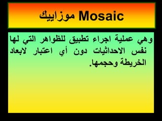 ً‫وه‬
‫عملٌة‬
‫اجراء‬
‫تطبٌك‬
‫للظواهر‬
ً‫الت‬
‫لها‬
‫نفس‬
‫االحداثٌات‬
‫دون‬
‫أي‬
‫اعتبار‬
‫البعاد‬
‫الخرٌطة‬
‫وحجمها‬
.
Mosaic
‫موزاٌٌن‬
 