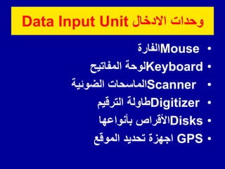 ‫االدخال‬ ‫وحدات‬
Data Input Unit
•
Mouse
‫الفارة‬
•
Keyboard
‫المفاتٌح‬ ‫لوحة‬
•
Scanner
‫الضوئٌة‬ ‫الماسحات‬
•
Digitizer
‫الترلٌم‬ ‫طاولة‬
•
Disks
‫بأنواعها‬ ‫األلراص‬
•
GPS
‫المولع‬ ‫تحدٌد‬ ‫اجهزة‬
 