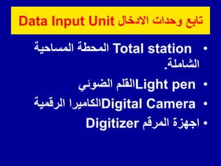 ‫االدخال‬ ‫وحدات‬ ‫تابع‬
Data Input Unit
•
Total station
‫المساحٌة‬ ‫المحطة‬
‫الشاملة‬
.
•
Light pen
ً‫الضوئ‬ ‫الملم‬
•
Digital Camera
‫الرلمٌة‬ ‫الكامٌرا‬
•
‫المرلم‬ ‫اجهزة‬
Digitizer
 
