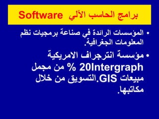 ً‫اآلل‬ ‫الحاسب‬ ‫برامج‬
Software
•
‫نظم‬ ‫برمجٌات‬ ‫صناعة‬ ً‫ف‬ ‫الرائدة‬ ‫المؤسسات‬
‫الجغرافٌة‬ ‫المعلومات‬
.
•
‫االمرٌكٌة‬ ‫انترجراف‬ ‫مؤسسة‬
Intergraph
20
%
‫مجمل‬ ‫من‬
‫مبٌعات‬
.GIS
‫خالل‬ ‫من‬ ‫التسوٌك‬
‫مكاتبها‬
.
 