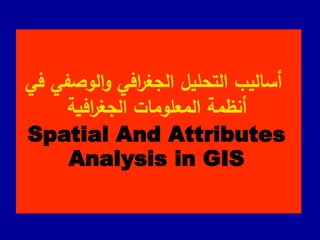 ‫في‬ ‫الوصفي‬‫و‬ ‫افي‬
‫ر‬‫الجغ‬ ‫التحليل‬ ‫أساليب‬
‫افية‬
‫ر‬‫الجغ‬ ‫المعلومات‬ ‫أنظمة‬
Spatial And Attributes
Analysis in GIS
 
