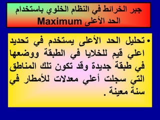•
‫تحلٌل‬
‫الحد‬
‫األعلى‬
‫ٌستخدم‬
ً‫ف‬
‫تحدٌد‬
ً‫اعل‬
‫لٌم‬
‫للخالٌا‬
ً‫ف‬
‫الطبمة‬
‫ووضعها‬
ً‫ف‬
‫طبمة‬
‫جدٌدة‬
‫ولد‬
‫تكون‬
‫تلن‬
‫المناطك‬
ً‫الت‬
‫سجلت‬
ً‫أعل‬
‫معدالت‬
‫لألمطار‬
ً‫ف‬
‫سنة‬
‫معٌنة‬
.
‫باستخدام‬ ‫الخلوي‬ ‫النظام‬ ً‫ف‬ ‫الخرائط‬ ‫جبر‬
‫األعلى‬ ‫الحد‬
Maximum
 