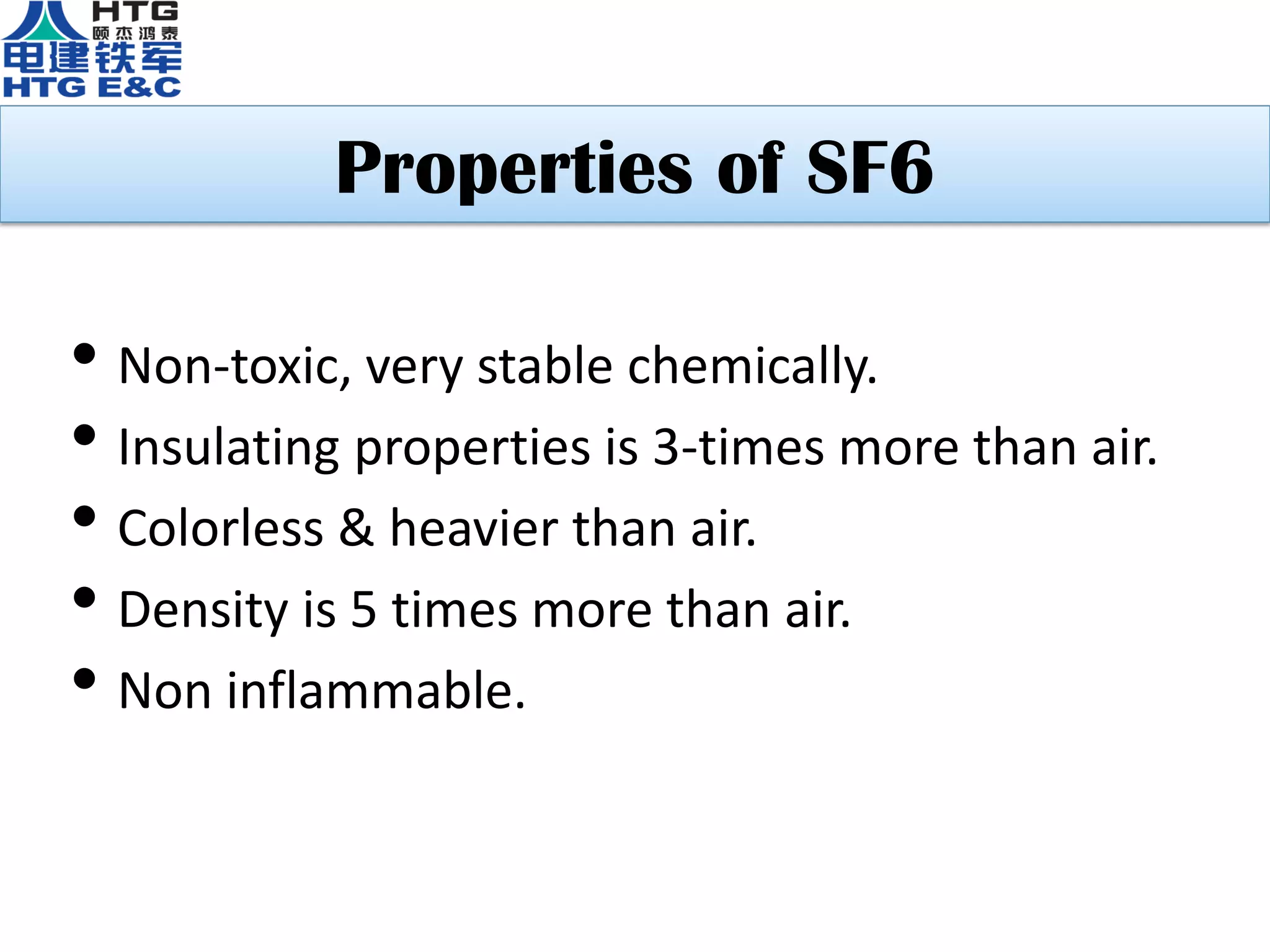 Properties of SF6
• Non-toxic, very stable chemically.
• Insulating properties is 3-times more than air.
• Colorless & heavier than air.
• Density is 5 times more than air.
• Non inflammable.
 