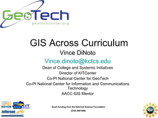 GIS Across Curriculum Vince DiNoto [email_address] Dean of College and Systemic Initiatives Director of KITCenter Co-PI National Center for GeoTech Co-PI National Center for Information and Communications Technology AACC GIS Mentor Grant funding from the National Science Foundation (DUE 0801896) 