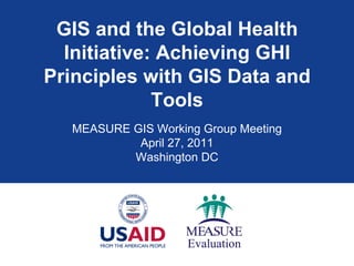 GIS and the Global Health
  Initiative: Achieving GHI
Principles with GIS Data and
             Tools
  MEASURE GIS Working Group Meeting
           April 27, 2011
          Washington DC
 