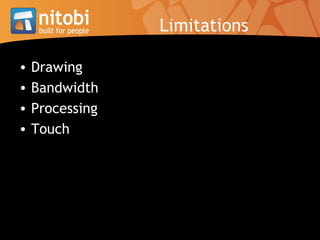 Limitations <ul><li>Drawing </li></ul><ul><li>Bandwidth </li></ul><ul><li>Processing </li></ul><ul><li>Touch </li></ul>
