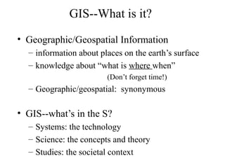 GIS--What is it?
• Geographic/Geospatial Information
– information about places on the earth’s surface
– knowledge about “...