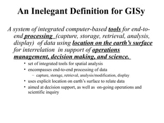 An Inelegant Definition for GISy
A system of integrated computer-based tools for end-to-
end processing (capture, storage,...