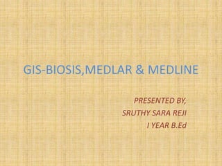 GIS-BIOSIS,MEDLAR & MEDLINE
PRESENTED BY,
SRUTHY SARA REJI
I YEAR B.Ed
 
