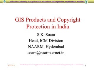 National Academy of Agricultural Research Management, Hyderabad- 500030




           GIS Products and Copyright
               Protection in India
                           S.K. Soam
                       Head, ICM Division
                      NAARM, Hyderabad
                      soam@naarm.ernet.in

02/25/13     Workshop on GIS Applications for Natural Resources Management [20-23 Feb 2013] 1
 