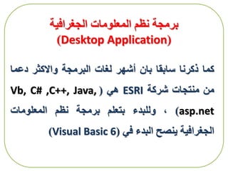 ‫برمجة‬‫المعلومات‬ ‫نظم‬‫الجغرافية‬
(Desktop Application)
‫كما‬‫ذكرنا‬‫سابقا‬‫بان‬‫أشهر‬‫لغات‬‫البرمجة‬‫واالكثر‬‫دعم‬‫ا‬
‫من‬‫منتجات‬‫شركة‬ESRI‫هي‬(Vb, C# ,C++, Java,
asp.net)،‫وللبدء‬‫بتعلم‬‫برمجة‬‫نظم‬‫المعلومات‬
‫الجغرافية‬‫ينصح‬‫البدء‬‫في‬(Visual Basic 6)
 