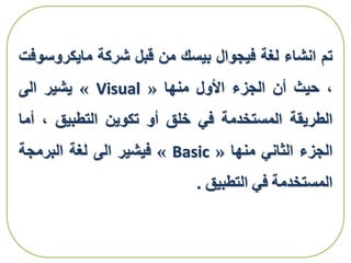 ‫تم‬‫انشاء‬‫لغة‬‫فيجوال‬‫بيسك‬‫من‬‫قبل‬‫شركة‬‫مايكروس‬‫وفت‬
،‫حيث‬‫أن‬‫الجزء‬‫األول‬‫منها‬«Visual»‫يشير‬‫الى‬
‫الطريقة‬‫المستخدمة‬‫في‬‫خلق‬‫أو‬‫تكوين‬‫التطبيق‬،‫أ‬‫ما‬
‫الجزء‬‫الثاني‬‫منها‬«Basic»‫فيشير‬‫الى‬‫لغة‬‫البرمجة‬
‫المستخدمة‬‫في‬‫التطبيق‬.
 