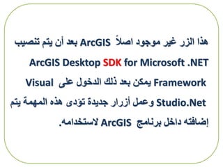 ‫اصال‬ ‫موجود‬ ‫غير‬ ‫الزر‬ ‫هذا‬ArcGIS‫تنصيب‬ ‫يتم‬ ‫أن‬ ‫بعد‬
ArcGIS Desktop SDK for Microsoft .NET
Framework‫على‬ ‫الدخول‬ ‫ذلك‬ ‫بعد‬ ‫يمكن‬Visual
Studio.Net‫يتم‬ ‫المهمة‬ ‫هذه‬ ‫تؤدى‬ ‫جديدة‬ ‫أزرار‬ ‫وعمل‬
‫برنامج‬ ‫داخل‬ ‫إضافته‬ArcGIS‫الستخدامه‬.
 