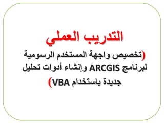‫العملي‬ ‫التدريب‬
(‫الرسومية‬ ‫المستخدم‬ ‫واجهة‬ ‫تخصيص‬
‫لبرنامج‬ARCGIS‫تحليل‬ ‫أدوات‬ ‫وإنشاء‬
‫باستخدام‬ ‫جديدة‬VBA)
 