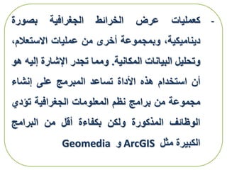-‫كعمليات‬‫عرض‬‫الخرائط‬‫الجغرافية‬‫بصورة‬
،‫ديناميكية‬‫وبمجموعة‬‫أخرى‬‫من‬‫عمليات‬‫االستعال‬،‫م‬
‫وتحليل‬‫البيانات‬‫المكانية‬.‫ومما‬‫تجدر‬‫اإلشارة‬‫إلي‬‫ه‬‫هو‬
‫أن‬‫استخدام‬‫هذه‬‫األداة‬‫تساعد‬‫المبرمج‬‫على‬‫إنشاء‬
‫مجموعة‬‫من‬‫برامج‬‫نظم‬‫المعلومات‬‫الجغرافية‬‫تؤدي‬
‫الوظائف‬‫المذكورة‬‫ولكن‬‫بكفاءة‬‫أقل‬‫من‬‫البرامج‬
‫الكبيرة‬‫مثل‬ArcGIS‫و‬Geomedia
 