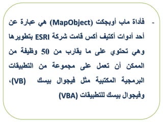 -‫فأداة‬‫ماب‬‫أوبجكت‬(MapObject)‫هي‬‫عبارة‬‫عن‬
‫أحد‬‫أدوات‬‫أكتيف‬‫أكس‬‫قامت‬‫شركة‬ESRI‫بتطويرها‬
‫وهي‬‫تحتوي‬‫على‬‫ما‬‫يقارب‬‫من‬50‫وظيفة‬‫من‬
‫الممكن‬‫أن‬‫تعمل‬‫على‬‫مجموعة‬‫من‬‫التطبيقات‬
‫البرمجية‬‫المكتبية‬‫مثل‬‫فيجوال‬‫بيسك‬(VB)،
‫وفيجوال‬‫بيسك‬‫للتطبيقات‬(VBA)
 