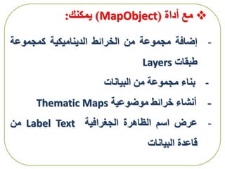 ‫أداة‬ ‫مع‬(MapObject)‫يمكنك‬:
-‫إضافة‬‫مجموعة‬‫من‬‫الخرائط‬‫الديناميكية‬‫كمجموعة‬
‫طبقات‬Layers
-‫بناء‬‫مجموعة‬‫من‬‫البيانات‬
-‫أنشاء‬‫خرائط‬‫موضوعية‬Thematic Maps
-‫عرض‬‫اسم‬‫الظاهرة‬‫الجغرافية‬Label Text‫من‬
‫قاعدة‬‫البيانات‬
 